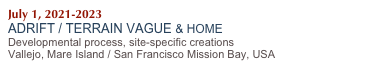 July 1, 2021-2023 
ADRIFT / TERRAIN VAGUE & HOME
Developmental process, site-specific creations
Vallejo, Mare Island / San Francisco Mission Bay, USA